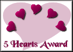 5 Hearts Award Image : Your site scored excellent in every category I rate sites under. You have a very good site and I am very honored to give you my award.